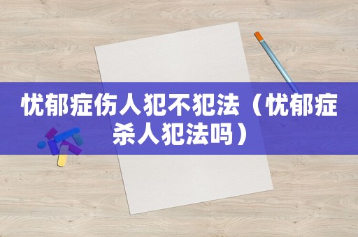 憂郁癥傷人犯不犯法（憂郁癥殺人犯法嗎）