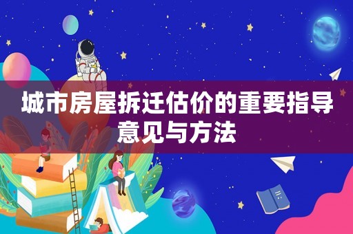 城市房屋拆遷估價的重要指導意見與方法