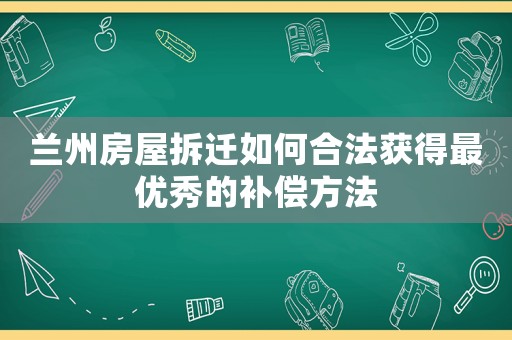 蘭州房屋拆遷如何合法獲得最優秀的補償方法