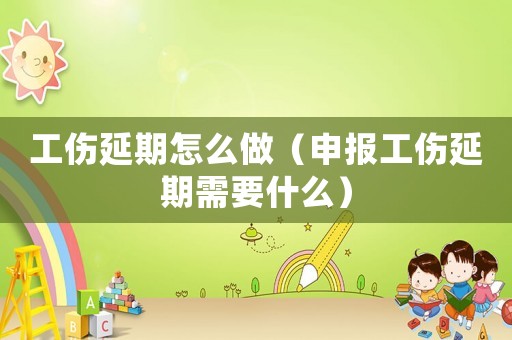 工傷延期怎么做（申報工傷延期需要什么）