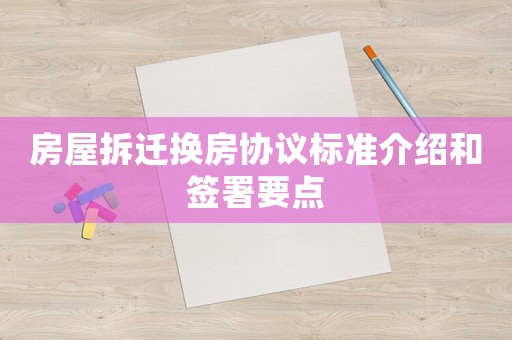 房屋拆遷換房協議標準介紹和簽署要點