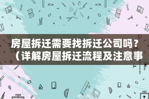 房屋拆遷需要找拆遷公司嗎？（詳解房屋拆遷流程及注意事項）