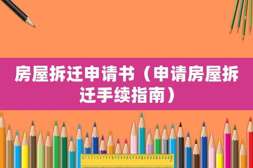 房屋拆遷申請書（申請房屋拆遷手續(xù)指南）