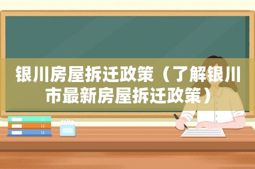 銀川房屋拆遷政策（了解銀川市最新房屋拆遷政策）