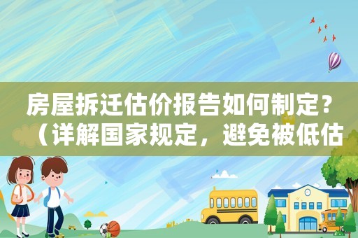 房屋拆遷估價報告如何制定？（詳解國家規定，避免被低估）