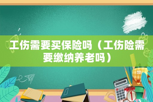工傷需要買保險(xiǎn)嗎（工傷險(xiǎn)需要繳納養(yǎng)老嗎）