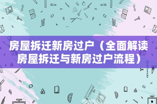 房屋拆遷新房過戶（全面解讀房屋拆遷與新房過戶流程）