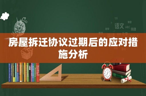 房屋拆遷協議過期后的應對措施分析