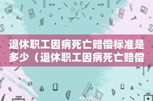 退休職工因病死亡賠償標準是多少（退休職工因病死亡賠償標準）