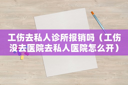 工傷去私人診所報銷嗎（工傷沒去醫院去私人醫院怎么開）