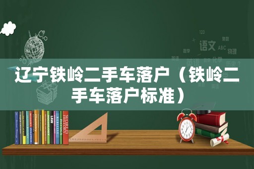 遼寧鐵嶺二手車落戶（鐵嶺二手車落戶標準）