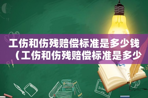 工傷和傷殘賠償標準是多少錢（工傷和傷殘賠償標準是多少）
