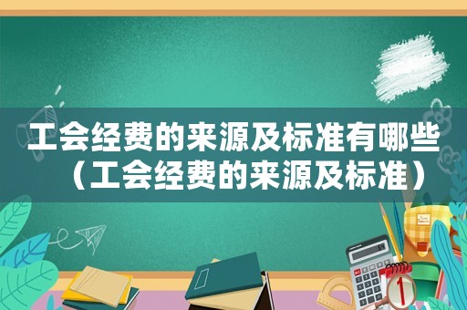 工會(huì)經(jīng)費(fèi)的來(lái)源及標(biāo)準(zhǔn)有哪些（工會(huì)經(jīng)費(fèi)的來(lái)源及標(biāo)準(zhǔn)）