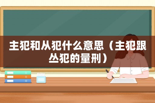 主犯和從犯什么意思（主犯跟叢犯的量刑）