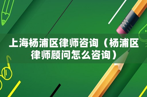 上海楊浦區(qū)律師咨詢（楊浦區(qū)律師顧問怎么咨詢）