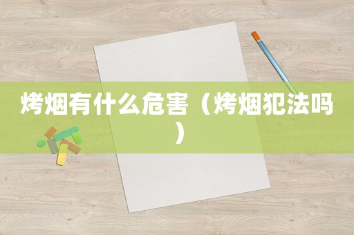 烤煙有什么危害（烤煙犯法嗎）