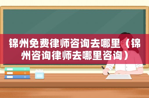 錦州免費律師咨詢去哪里（錦州咨詢律師去哪里咨詢）