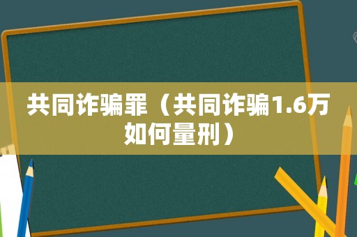 共同詐騙罪（共同詐騙1.6萬如何量刑）