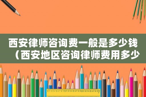 西安律師咨詢費一般是多少錢（西安地區咨詢律師費用多少）