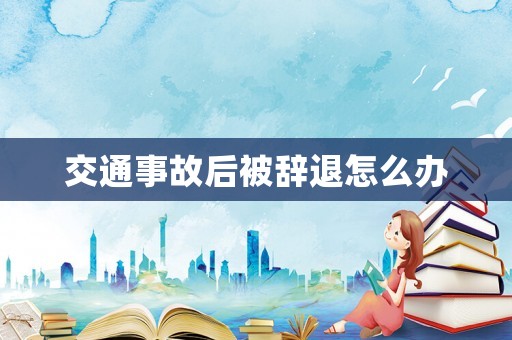 交通事故后被辭退怎么辦