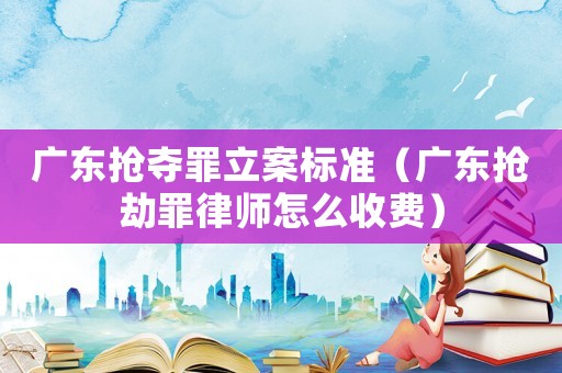廣東搶奪罪立案標準（廣東搶劫罪律師怎么收費）