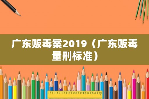 廣東販毒案2019（廣東販毒量刑標準）