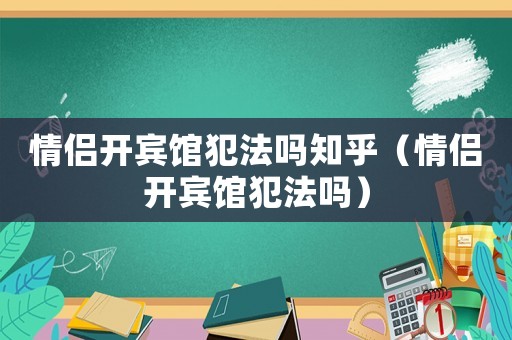 情侶開賓館犯法嗎知乎（情侶開賓館犯法嗎）