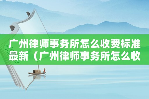 廣州律師事務所怎么收費標準最新（廣州律師事務所怎么收費標準）