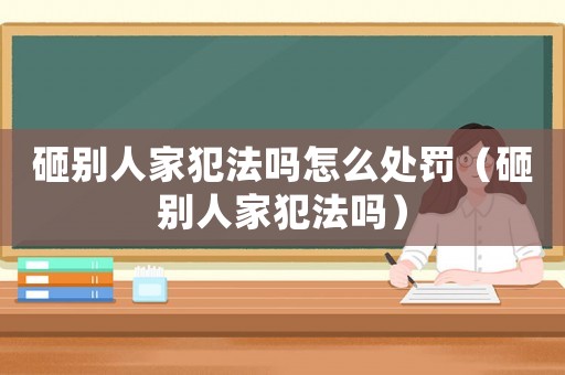 砸別人家犯法嗎怎么處罰（砸別人家犯法嗎）