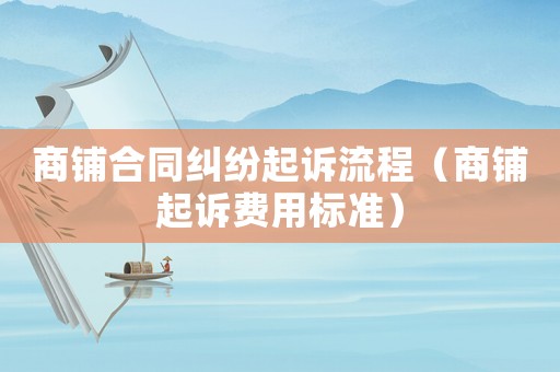商鋪合同糾紛起訴流程（商鋪起訴費用標準）