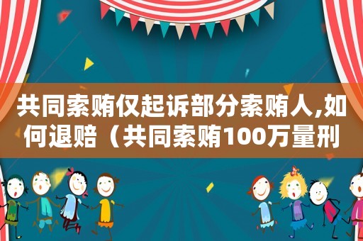 共同索賄僅起訴部分索賄人,如何退賠（共同索賄100萬量刑標準）