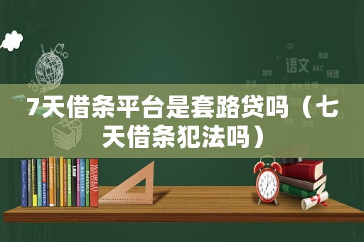 7天借條平臺是套路貸嗎（七天借條犯法嗎）