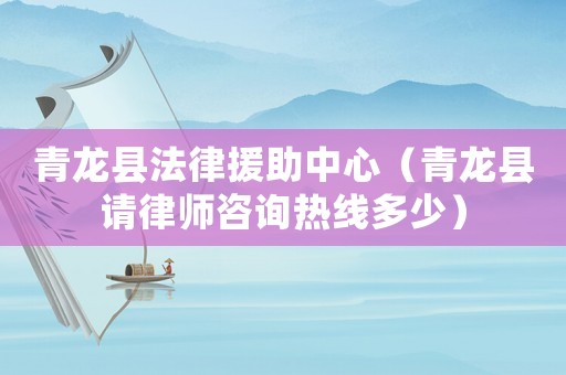 青龍縣法律援助中心（青龍縣請律師咨詢熱線多少）