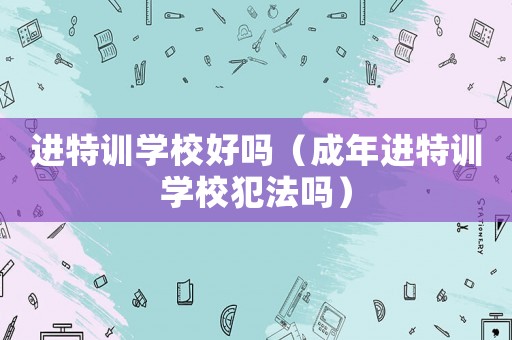 進特訓學校好嗎（成年進特訓學校犯法嗎）