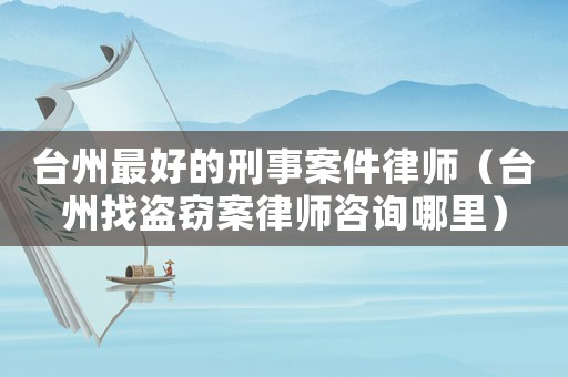 臺州最好的刑事案件律師（臺州找盜竊案律師咨詢哪里）