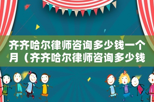 齊齊哈爾律師咨詢多少錢一個月（齊齊哈爾律師咨詢多少錢）