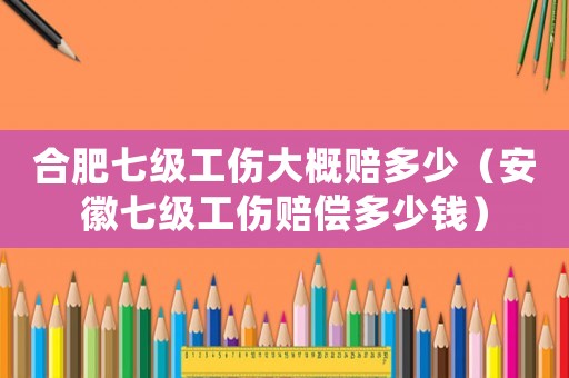 合肥七級工傷大概賠多少（安徽七級工傷賠償多少錢）
