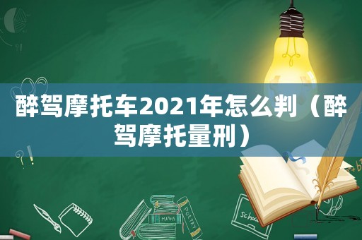 醉駕摩托車2021年怎么判（醉駕摩托量刑）