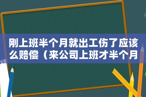 剛上班半個月就出工傷了應(yīng)該么賠償（來公司上班才半個月就發(fā)生工傷）