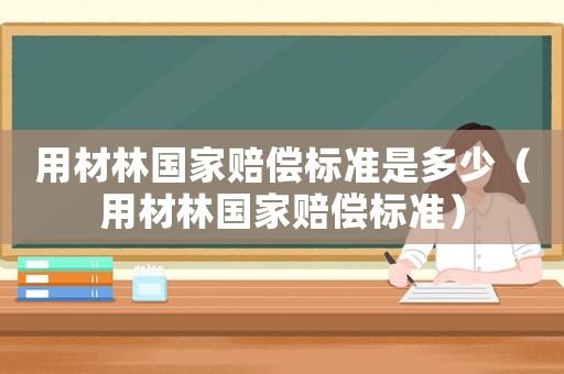 用材林國家賠償標準是多少（用材林國家賠償標準）