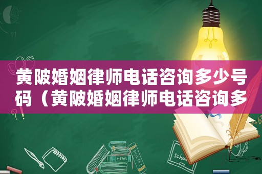 黃陂婚姻律師電話咨詢多少號碼（黃陂婚姻律師電話咨詢多少）