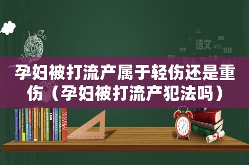 孕婦被打流產(chǎn)屬于輕傷還是重傷（孕婦被打流產(chǎn)犯法嗎）