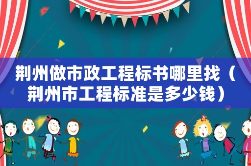 荊州做市政工程標書哪里找（荊州市工程標準是多少錢）