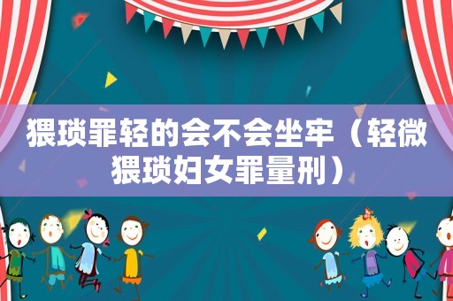 猥瑣罪輕的會不會坐牢（輕微猥瑣婦女罪量刑）