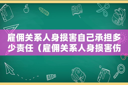 雇傭關系人身損害自己承擔多少責任（雇傭關系人身損害傷殘鑒定標準）