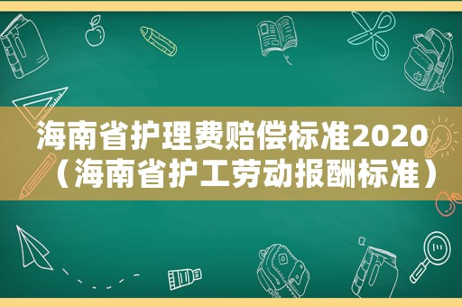 海南省護(hù)理費(fèi)賠償標(biāo)準(zhǔn)2020（海南省護(hù)工勞動(dòng)報(bào)酬標(biāo)準(zhǔn)）