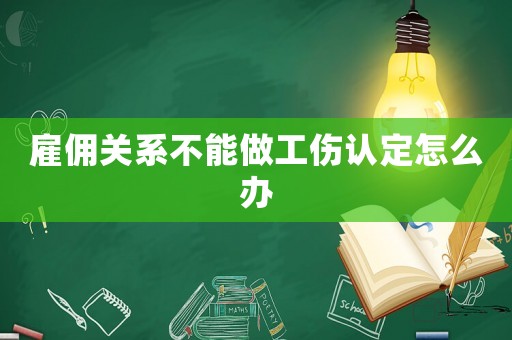 雇傭關(guān)系不能做工傷認(rèn)定怎么辦
