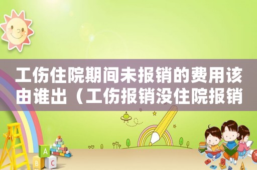 工傷住院期間未報(bào)銷(xiāo)的費(fèi)用該由誰(shuí)出（工傷報(bào)銷(xiāo)沒(méi)住院報(bào)銷(xiāo)哪些費(fèi)用嗎）