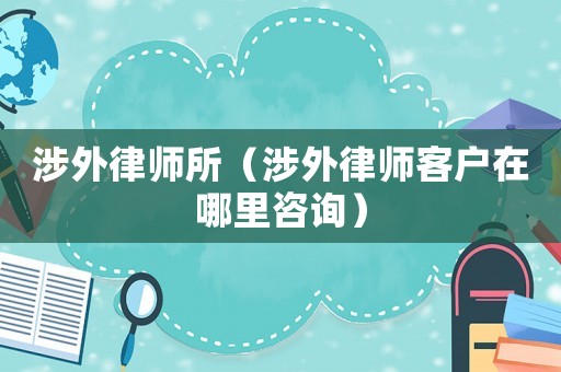 涉外律師所（涉外律師客戶在哪里咨詢）