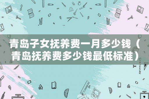 青島子女撫養費一月多少錢（青島撫養費多少錢最低標準）